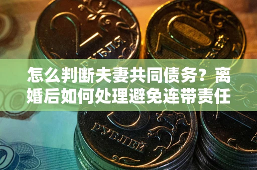 北京怎么判断夫妻共同债务？离婚后如何处理避免连带责任？