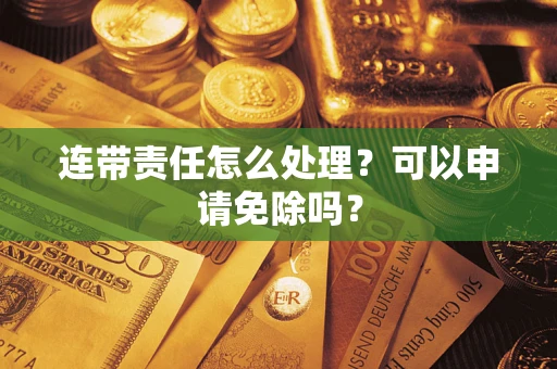北京连带责任怎么处理？可以申请免除吗？